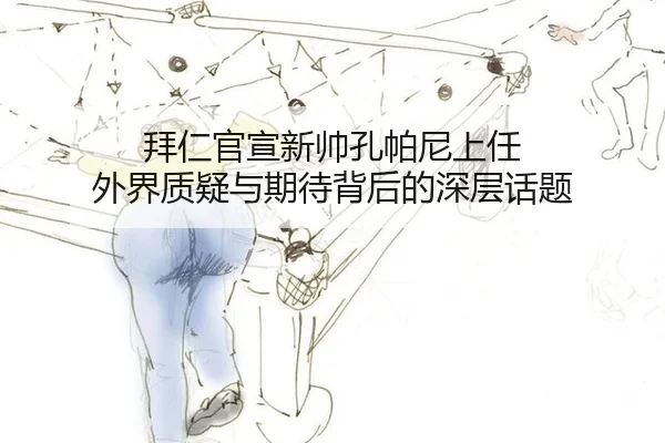 拜仁官宣新帅孔帕尼上任 外界质疑与期待背后的深层话题