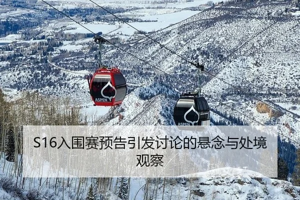 S16入围赛预告引发讨论的悬念与处境观察